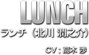 LUNCH ランチ(北川 潤之介) CV:高木 渉