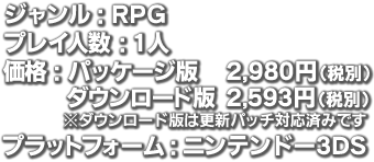 ジャンル：RPG プレイ人数：1人 価格：パッケージ版2,980円（税別）ダウンロード版2,593円（税別） プラットフォーム：ニンテンドー3DS